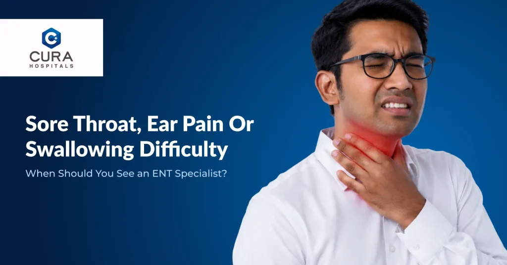 Sore Throat, Ear Pain or Swallowing Difficulty: When Should You See an ENT Specialist?